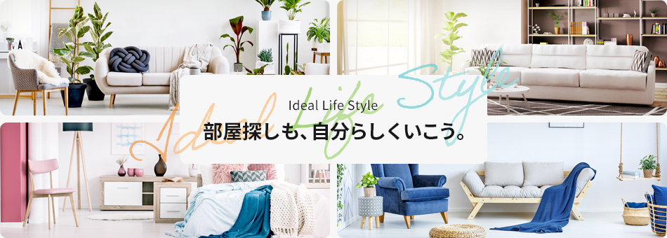 Ideal Life Style　部屋探しも、自分らしくいこう。